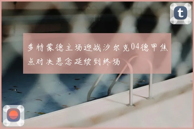 多特蒙德主场迎战沙尔克04德甲焦点对决悬念延续到终场