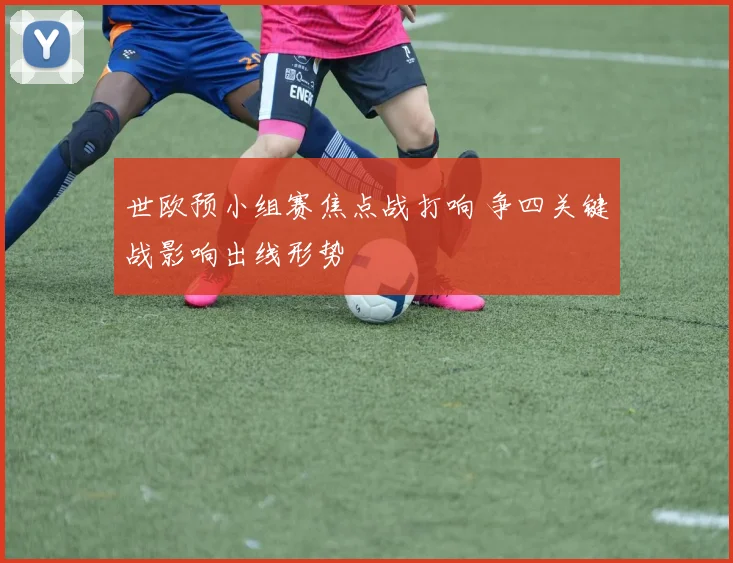 世欧预小组赛焦点战打响 争四关键战影响出线形势