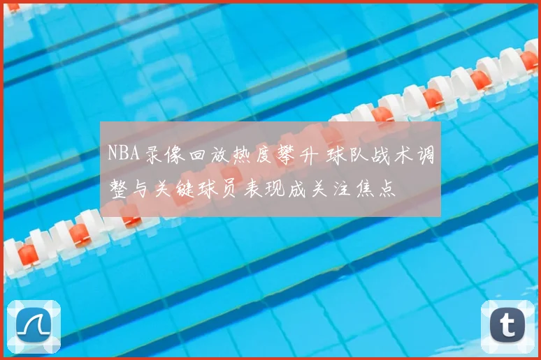 NBA录像回放热度攀升 球队战术调整与关键球员表现成关注焦点