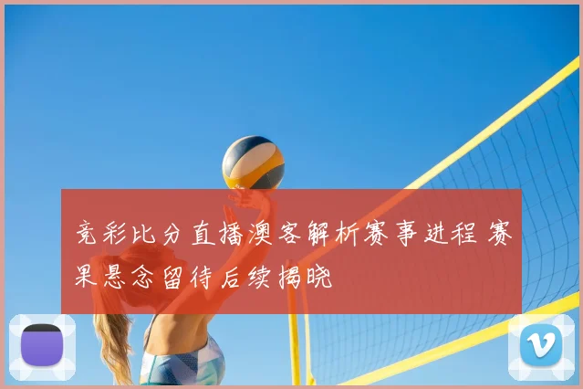 竞彩比分直播澳客解析赛事进程 赛果悬念留待后续揭晓