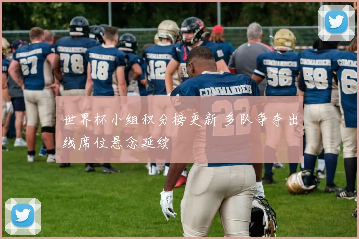 世界杯小组积分榜更新 多队争夺出线席位悬念延续