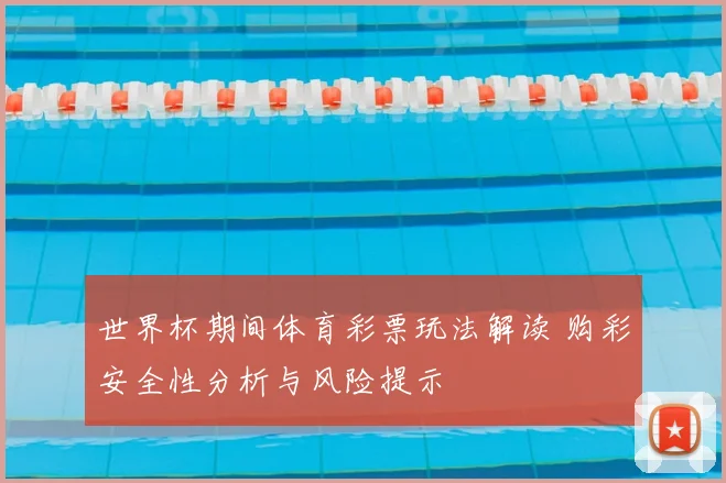 世界杯期间体育彩票玩法解读 购彩安全性分析与风险提示
