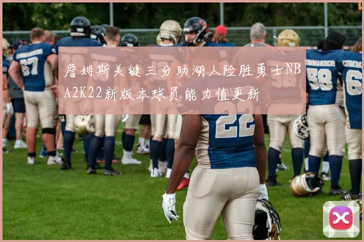 詹姆斯关键三分助湖人险胜勇士NBA2K22新版本球员能力值更新