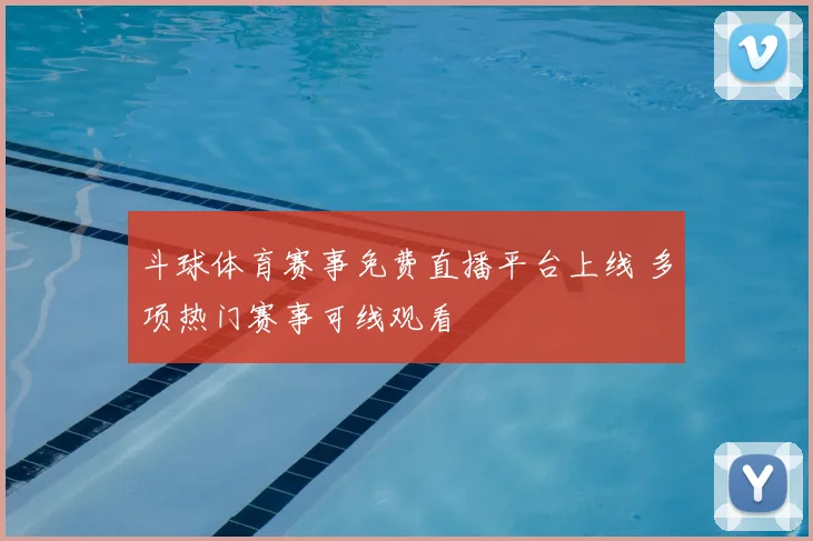 斗球体育赛事免费直播平台上线 多项热门赛事可线观看
