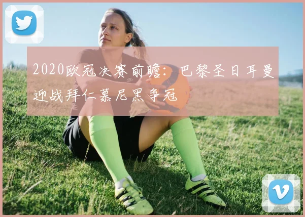 2020欧冠决赛前瞻：巴黎圣日耳曼迎战拜仁慕尼黑争冠