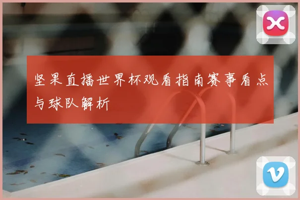 坚果直播世界杯观看指南赛事看点与球队解析
