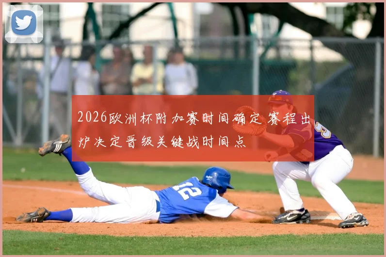 2026欧洲杯附加赛时间确定 赛程出炉决定晋级关键战时间点