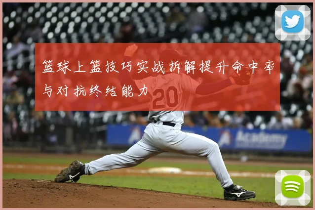 篮球上篮技巧实战拆解提升命中率与对抗终结能力