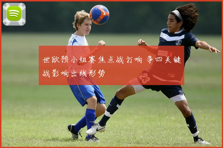 世欧预小组赛焦点战打响 争四关键战影响出线形势