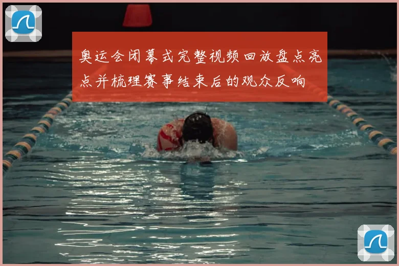 奥运会闭幕式完整视频回放盘点亮点并梳理赛事结束后的观众反响