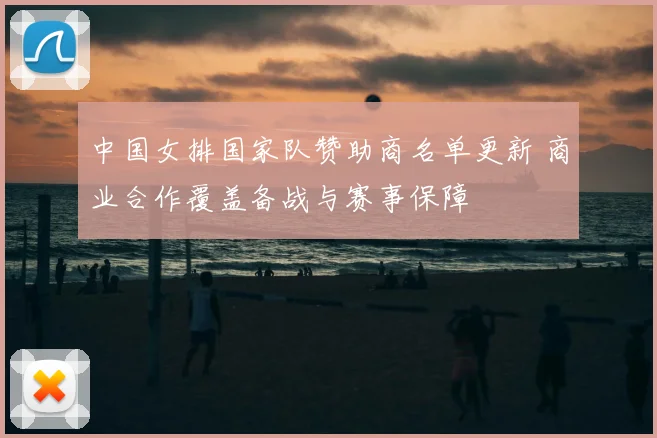 中国女排国家队赞助商名单更新 商业合作覆盖备战与赛事保障