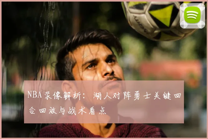 NBA录像解析:湖人对阵勇士关键回合回放与战术看点