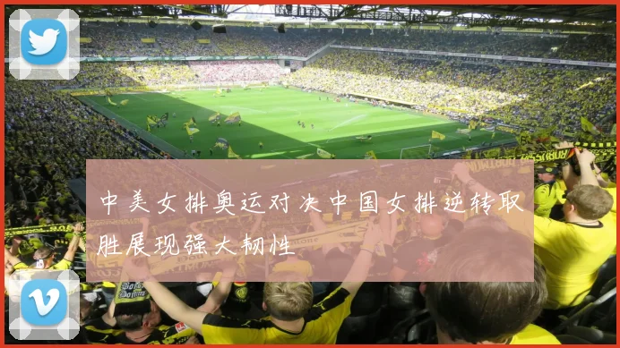 中美女排奥运对决中国女排逆转取胜展现强大韧性