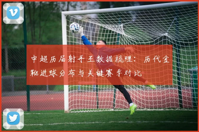 中超历届射手王数据梳理:历代金靴进球分布与关键赛季对比