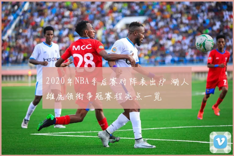 2020年NBA季后赛对阵表出炉 湖人雄鹿领衔争冠赛程亮点一览