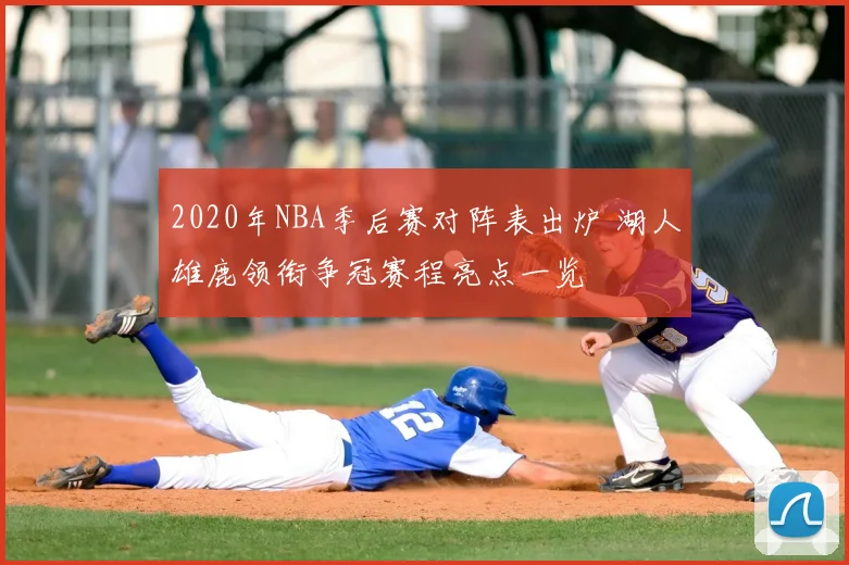 2020年NBA季后赛对阵表出炉 湖人雄鹿领衔争冠赛程亮点一览