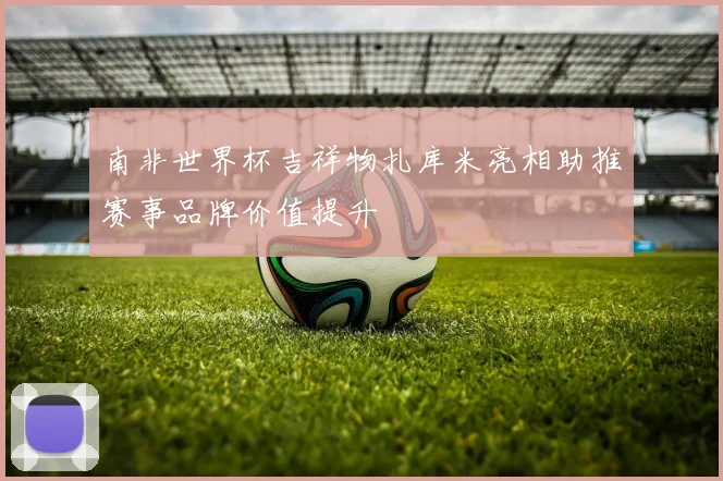 南非世界杯吉祥物扎库米亮相助推赛事品牌价值提升