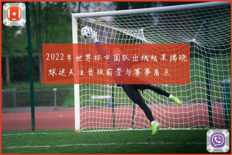 2022年世界杯中国队出线结果揭晓 球迷关注晋级前景与赛事看点