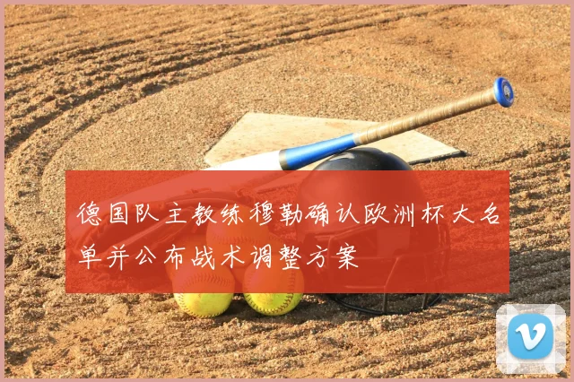 德国队主教练穆勒确认欧洲杯大名单并公布战术调整方案