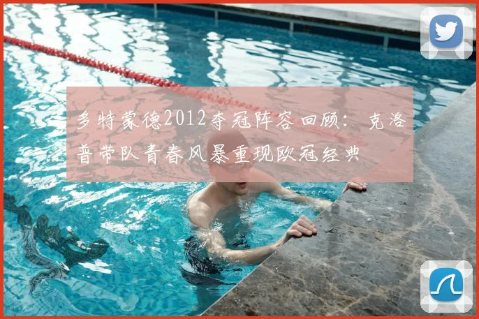多特蒙德2012夺冠阵容回顾：克洛普带队青春风暴重现欧冠经典