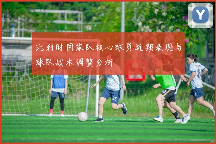 比利时国家队核心球员近期表现与球队战术调整分析