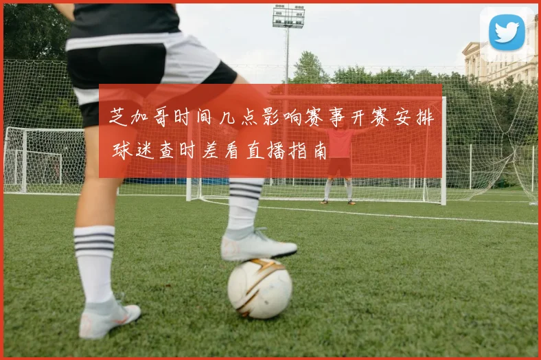 芝加哥时间几点影响赛事开赛安排 球迷查时差看直播指南