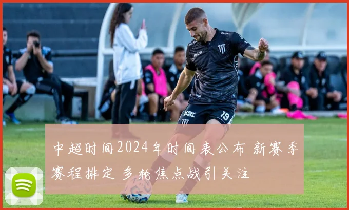 中超时间2024年时间表公布 新赛季赛程排定 多轮焦点战引关注