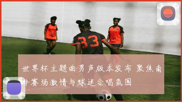 世界杯主题曲男声版本发布 聚焦南非赛场激情与球迷合唱氛围