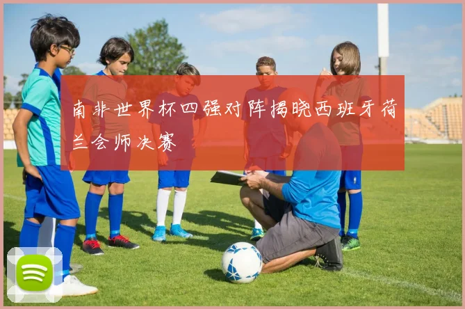 南非世界杯四强对阵揭晓西班牙荷兰会师决赛