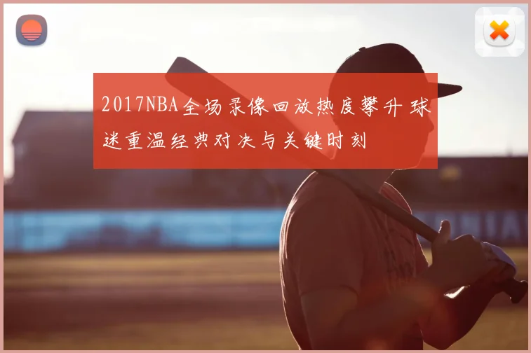2017NBA全场录像回放热度攀升 球迷重温经典对决与关键时刻
