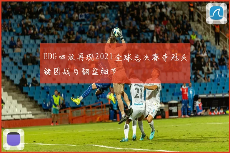 EDG回放再现2021全球总决赛夺冠关键团战与翻盘细节