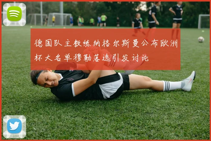 德国队主教练纳格尔斯曼公布欧洲杯大名单穆勒落选引发讨论