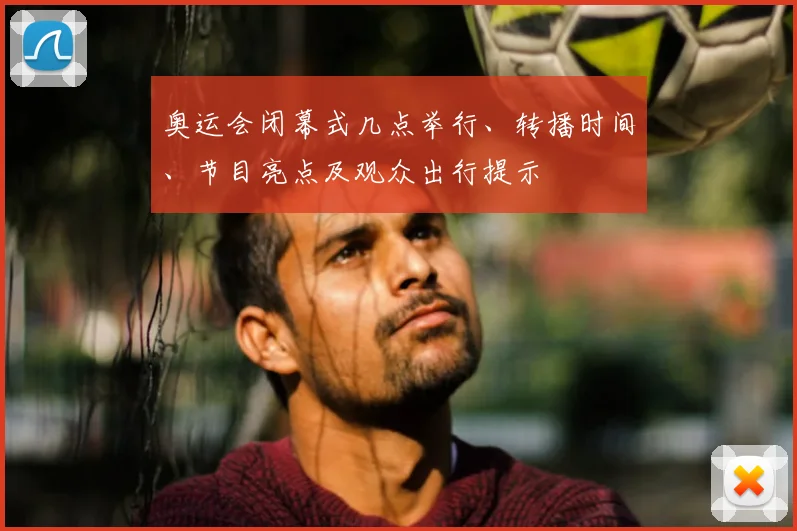 奥运会闭幕式几点举行、转播时间、节目亮点及观众出行提示