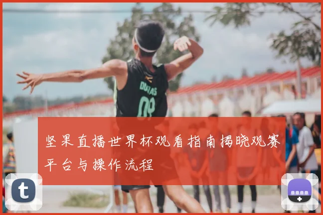 坚果直播世界杯观看指南揭晓观赛平台与操作流程