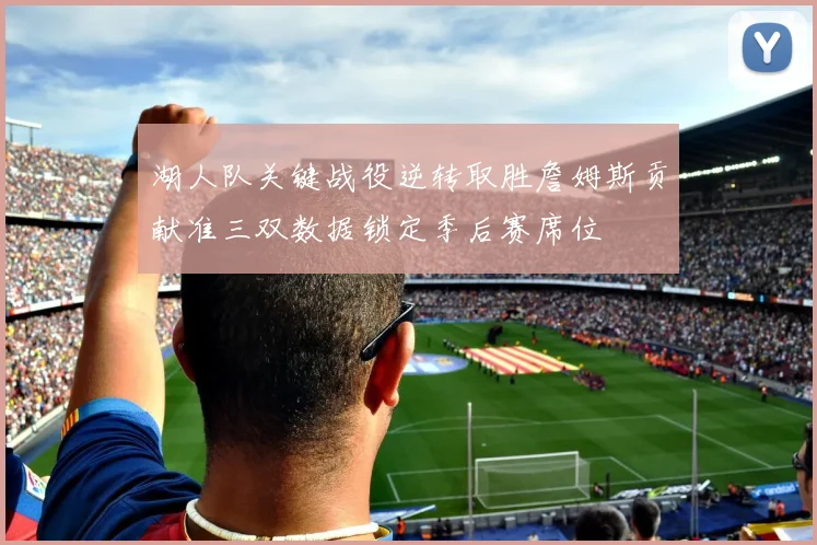 湖人队关键战役逆转取胜詹姆斯贡献准三双数据锁定季后赛席位