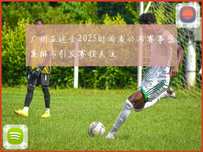 广州亚运会2025时间表公布赛事密集排布引发赛程关注