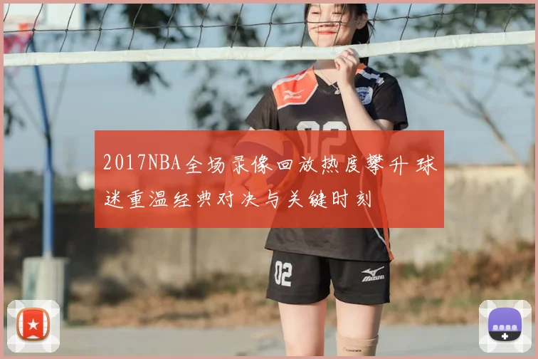 2017NBA全场录像回放热度攀升 球迷重温经典对决与关键时刻