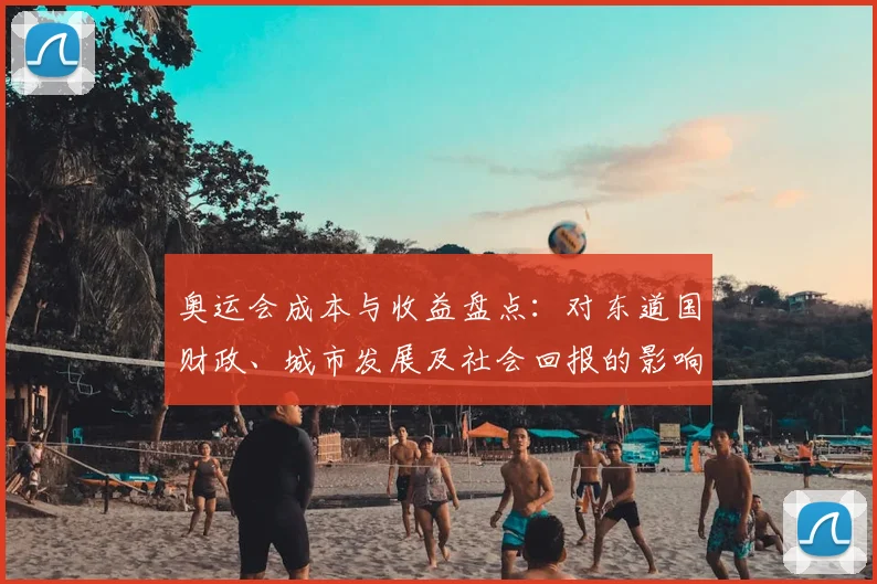 奥运会成本与收益盘点:对东道国财政、城市发展及社会回报的影响评估