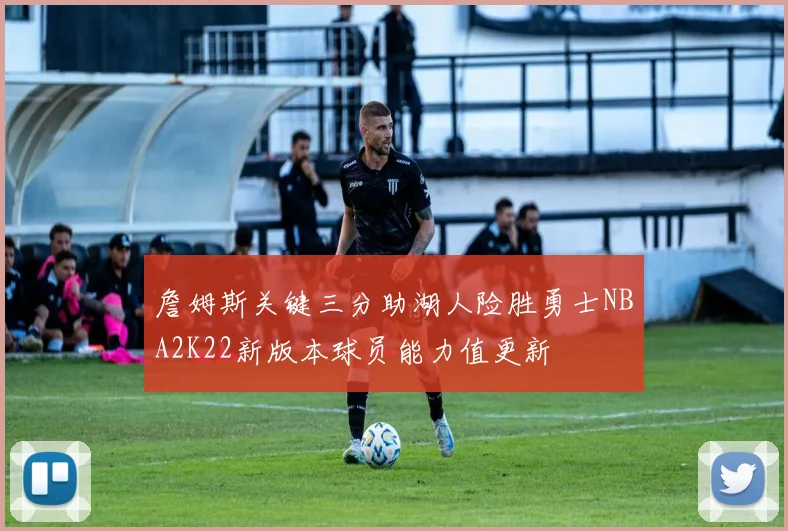 詹姆斯关键三分助湖人险胜勇士NBA2K22新版本球员能力值更新