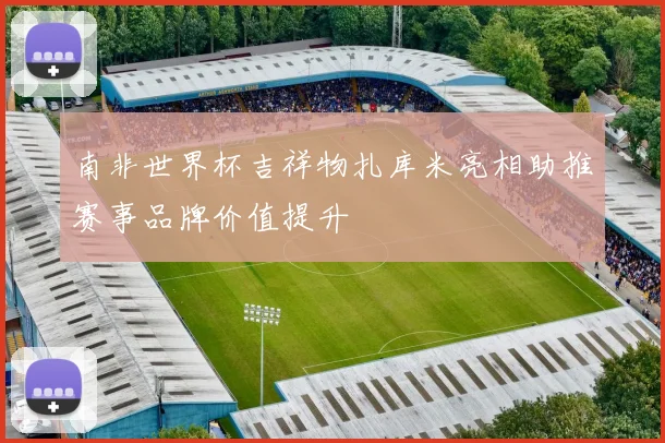 南非世界杯吉祥物扎库米亮相助推赛事品牌价值提升