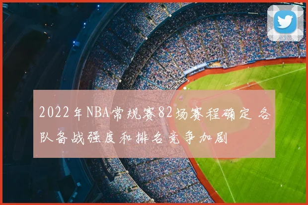 2022年NBA常规赛82场赛程确定 各队备战强度和排名竞争加剧