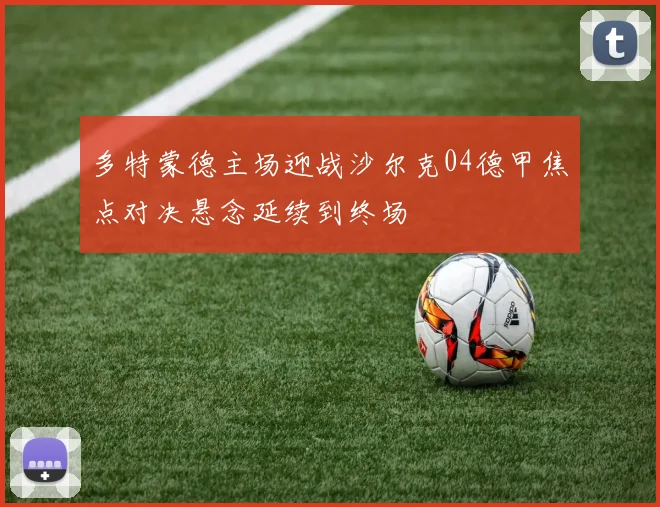 多特蒙德主场迎战沙尔克04德甲焦点对决悬念延续到终场