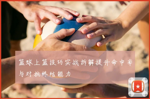 篮球上篮技巧实战拆解提升命中率与对抗终结能力