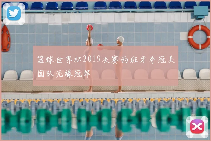 篮球世界杯2019决赛西班牙夺冠美国队无缘冠军