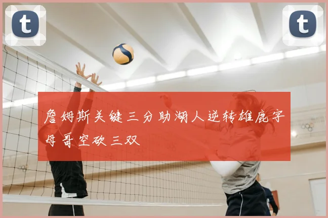 詹姆斯关键三分助湖人逆转雄鹿字母哥空砍三双