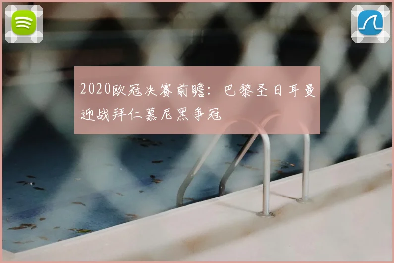 2020欧冠决赛前瞻：巴黎圣日耳曼迎战拜仁慕尼黑争冠