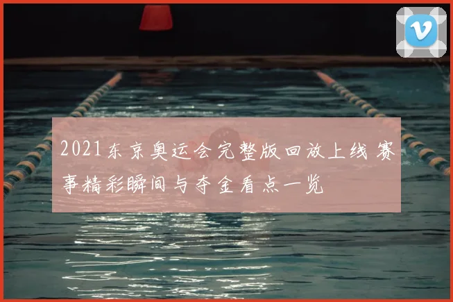 2021东京奥运会完整版回放上线 赛事精彩瞬间与夺金看点一览