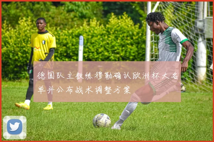 德国队主教练穆勒确认欧洲杯大名单并公布战术调整方案