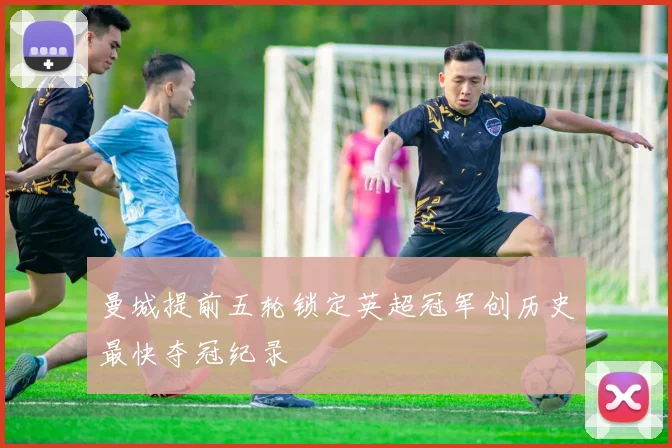 曼城提前五轮锁定英超冠军创历史最快夺冠纪录