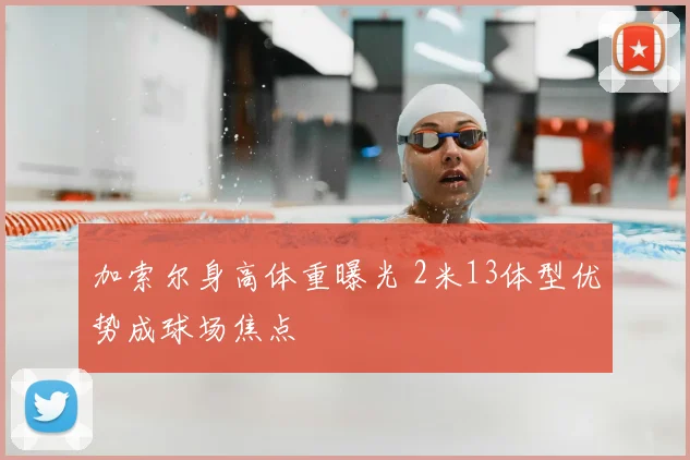 加索尔身高体重曝光 2米13体型优势成球场焦点